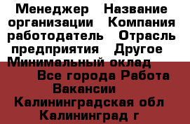 Менеджер › Название организации ­ Компания-работодатель › Отрасль предприятия ­ Другое › Минимальный оклад ­ 18 000 - Все города Работа » Вакансии   . Калининградская обл.,Калининград г.